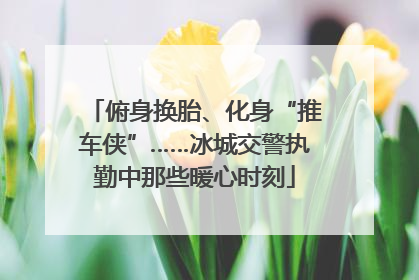俯身换胎、化身“推车侠”……冰城交警执勤中那些暖心时刻