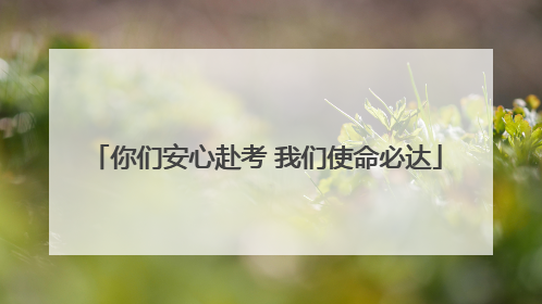 你们安心赴考 我们使命必达