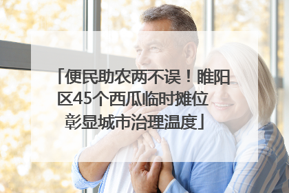 便民助农两不误！睢阳区45个西瓜临时摊位 彰显城市治理温度