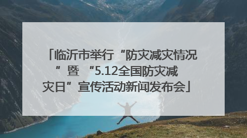 临沂市举行“防灾减灾情况”暨 “5.12全国防灾减灾日”宣传活动新闻发布会