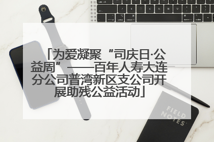 为爱凝聚“司庆日·公益周”——百年人寿大连分公司普湾新区支公司开展助残公益活动