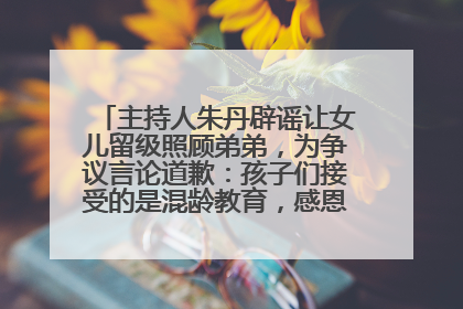 主持人朱丹辟谣让女儿留级照顾弟弟，为争议言论道歉：孩子们接受的是混龄教育，感恩每一条批评