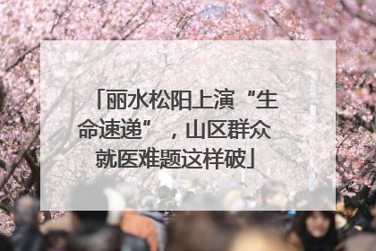 丽水松阳上演“生命速递”，山区群众就医难题这样破