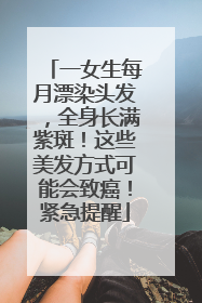 一女生每月漂染头发，全身长满紫斑！这些美发方式可能会致癌！紧急提醒