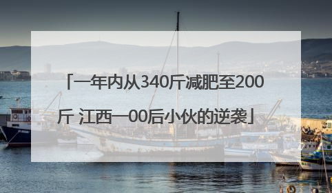 一年内从340斤减肥至200斤 江西一00后小伙的逆袭