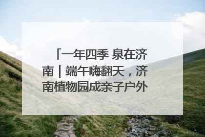一年四季 泉在济南｜端午嗨翻天，济南植物园成亲子户外热门打卡地