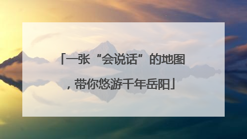 一张“会说话”的地图，带你悠游千年岳阳