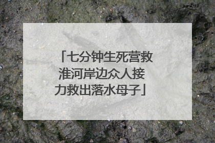 七分钟生死营救 淮河岸边众人接力救出落水母子