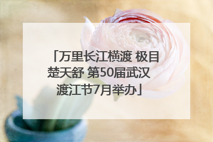 万里长江横渡 极目楚天舒 第50届武汉渡江节7月举办
