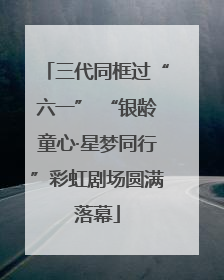 三代同框过“六一” “银龄童心·星梦同行”彩虹剧场圆满落幕