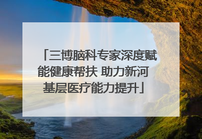 三博脑科专家深度赋能健康帮扶 助力新河基层医疗能力提升