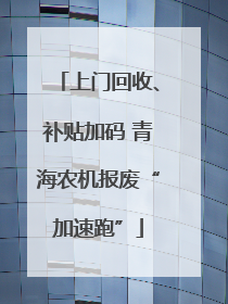 上门回收、补贴加码 青海农机报废“加速跑”