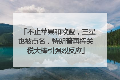 不止苹果和欧盟，三星也被点名，特朗普再挥关税大棒引强烈反应