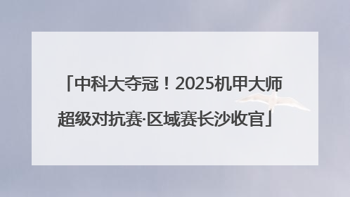 中科大夺冠！2025机甲大师超级对抗赛·区域赛长沙收官