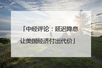 中经评论：延迟降息让美国经济付出代价