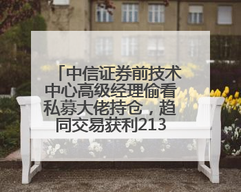 中信证券前技术中心高级经理偷看私募大佬持仓，趋同交易获利213万！请求减免处罚无效，被罚没426万