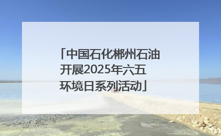 中国石化郴州石油开展2025年六五环境日系列活动