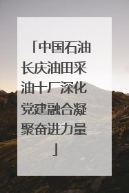 中国石油长庆油田采油十厂深化党建融合凝聚奋进力量