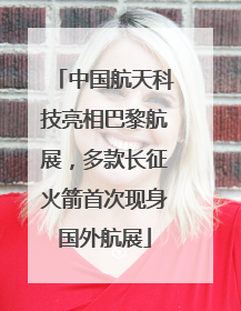 中国航天科技亮相巴黎航展，多款长征火箭首次现身国外航展