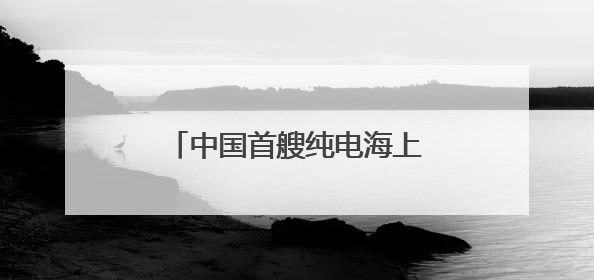 中国首艘纯电海上旅游客船完成试航