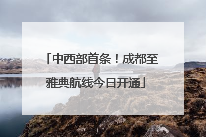 中西部首条！成都至雅典航线今日开通