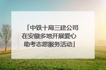 中铁十局三建公司在安徽多地开展爱心助考志愿服务活动