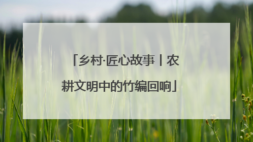 乡村·匠心故事丨农耕文明中的竹编回响