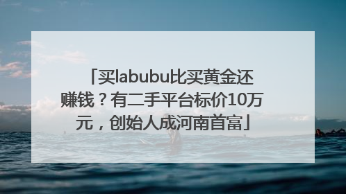 买labubu比买黄金还赚钱？有二手平台标价10万元，创始人成河南首富