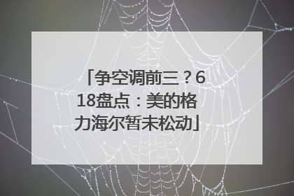争空调前三？618盘点：美的格力海尔暂未松动