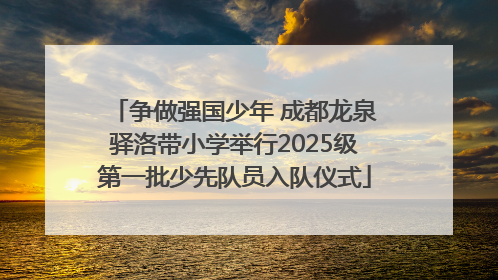 争做强国少年 成都龙泉驿洛带小学举行2025级第一批少先队员入队仪式