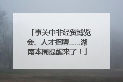 事关中非经贸博览会、人才招聘……湖南本周提醒来了！
