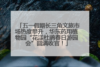 五一假期长三角文旅市场热度攀升，华东药用植物园“花漾杜鹃春日游园会”圆满收官！