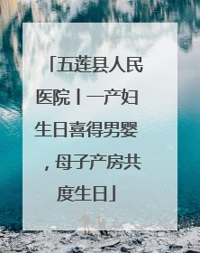 五莲县人民医院丨一产妇生日喜得男婴，母子产房共度生日