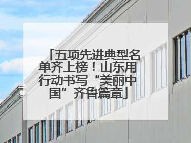 五项先进典型名单齐上榜！山东用行动书写“美丽中国”齐鲁篇章