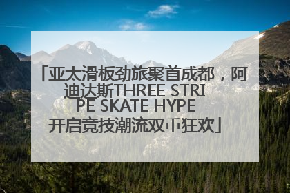 亚太滑板劲旅聚首成都，阿迪达斯THREE STRIPE SKATE HYPE开启竞技潮流双重狂欢