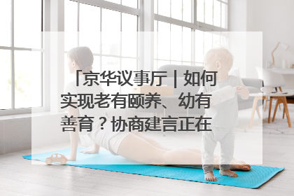 京华议事厅｜如何实现老有颐养、幼有善育？协商建言正在进行中……
