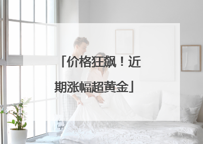价格狂飙！近期涨幅超黄金