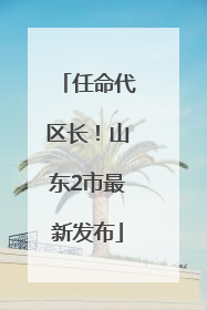 任命代区长！山东2市最新发布