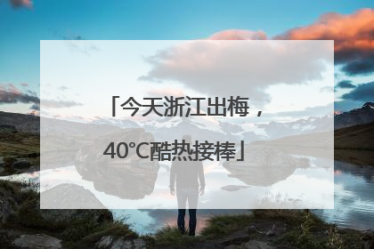 今天浙江出梅，40℃酷热接棒