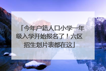 今年户籍人口小学一年级入学开始报名了！六区招生划片表都在这