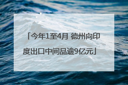 今年1至4月 德州向印度出口中间品逾9亿元