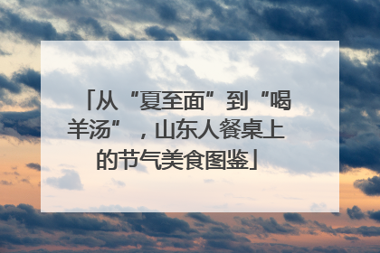 从“夏至面”到“喝羊汤”，山东人餐桌上的节气美食图鉴