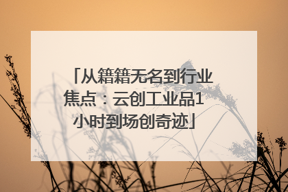从籍籍无名到行业焦点：云创工业品1小时到场创奇迹