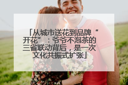 从城市送花到品牌“开花”：爷爷不泡茶的三省联动背后，是一次文化共振式扩张