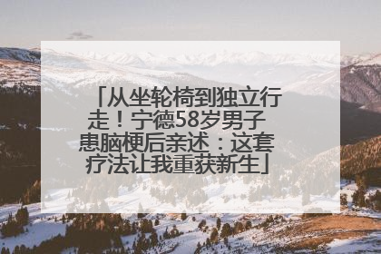 从坐轮椅到独立行走！宁德58岁男子患脑梗后亲述：这套疗法让我重获新生