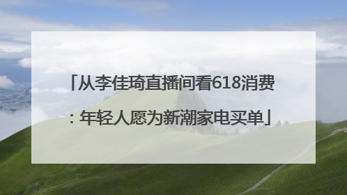 从李佳琦直播间看618消费：年轻人愿为新潮家电买单