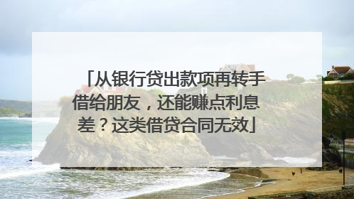 从银行贷出款项再转手借给朋友，还能赚点利息差？这类借贷合同无效