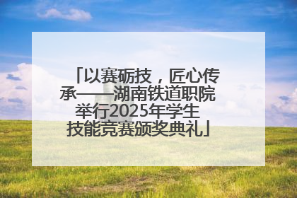 以赛砺技，匠心传承——湖南铁道职院举行2025年学生技能竞赛颁奖典礼