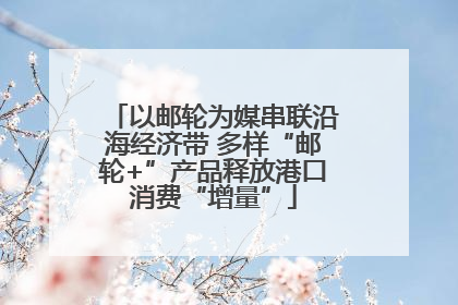 以邮轮为媒串联沿海经济带 多样“邮轮+”产品释放港口消费“增量”