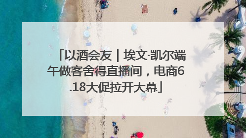 以酒会友｜埃文·凯尔端午做客舍得直播间，电商6.18大促拉开大幕